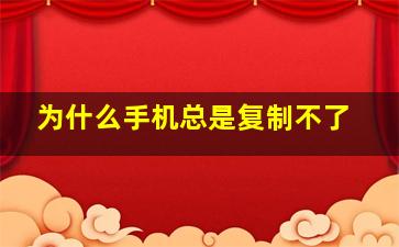 为什么手机总是复制不了