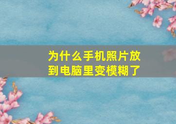 为什么手机照片放到电脑里变模糊了