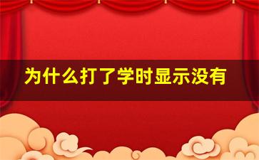 为什么打了学时显示没有