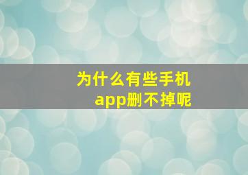 为什么有些手机app删不掉呢