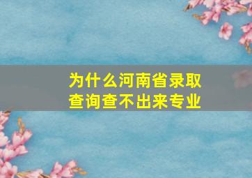 为什么河南省录取查询查不出来专业