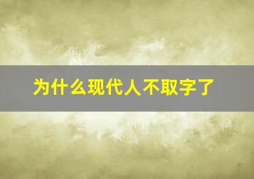 为什么现代人不取字了