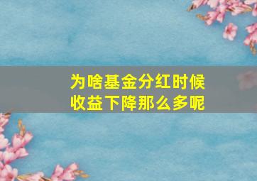 为啥基金分红时候收益下降那么多呢