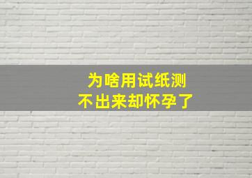 为啥用试纸测不出来却怀孕了