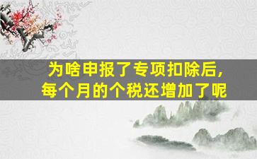 为啥申报了专项扣除后,每个月的个税还增加了呢