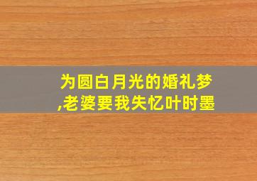 为圆白月光的婚礼梦,老婆要我失忆叶时墨