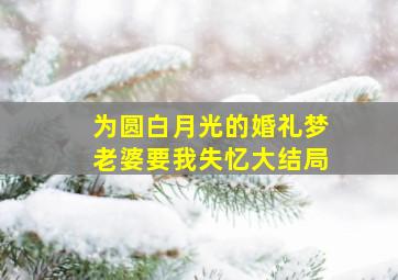 为圆白月光的婚礼梦老婆要我失忆大结局