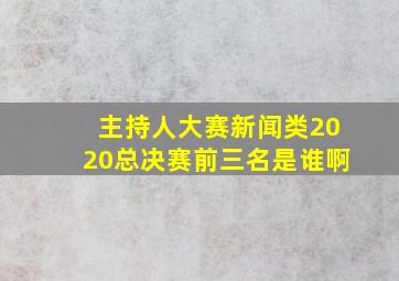 主持人大赛新闻类2020总决赛前三名是谁啊