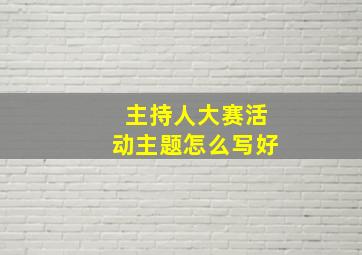 主持人大赛活动主题怎么写好