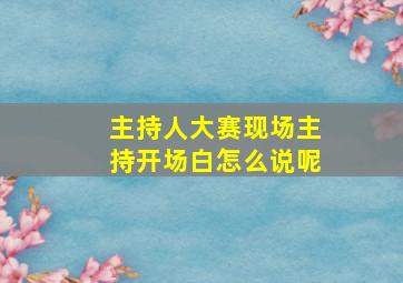 主持人大赛现场主持开场白怎么说呢