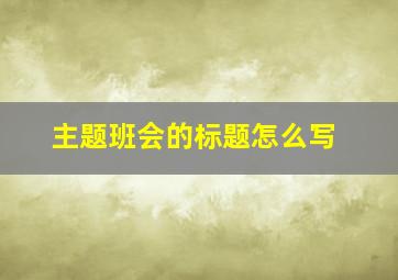 主题班会的标题怎么写