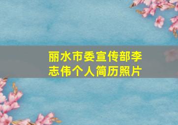 丽水市委宣传部李志伟个人简历照片