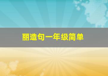 丽造句一年级简单