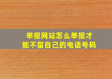 举报网站怎么举报才能不留自己的电话号码