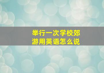 举行一次学校郊游用英语怎么说