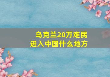 乌克兰20万难民进入中国什么地方