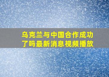 乌克兰与中国合作成功了吗最新消息视频播放