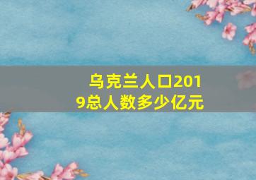 乌克兰人口2019总人数多少亿元