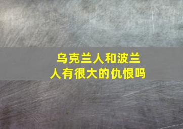 乌克兰人和波兰人有很大的仇恨吗