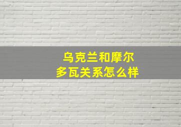 乌克兰和摩尔多瓦关系怎么样