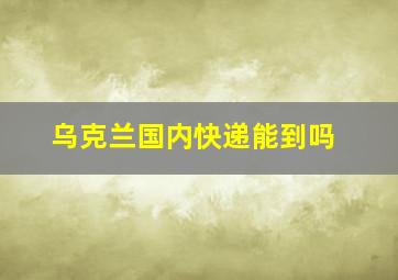 乌克兰国内快递能到吗