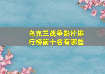 乌克兰战争影片排行榜前十名有哪些