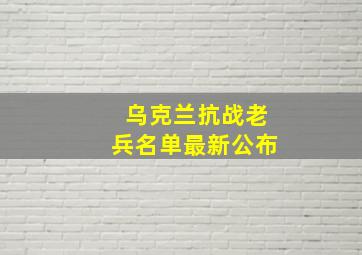 乌克兰抗战老兵名单最新公布