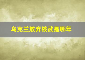 乌克兰放弃核武是哪年