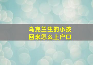 乌克兰生的小孩回来怎么上户口