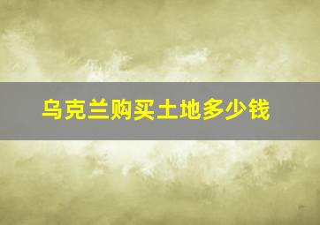 乌克兰购买土地多少钱