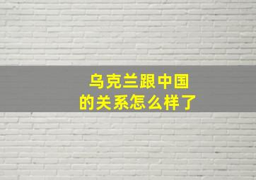 乌克兰跟中国的关系怎么样了