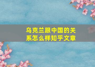 乌克兰跟中国的关系怎么样知乎文章