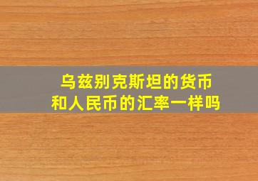 乌兹别克斯坦的货币和人民币的汇率一样吗