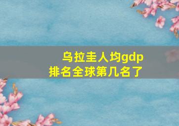 乌拉圭人均gdp排名全球第几名了