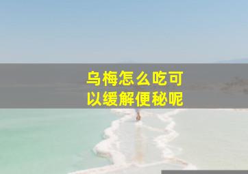 乌梅怎么吃可以缓解便秘呢