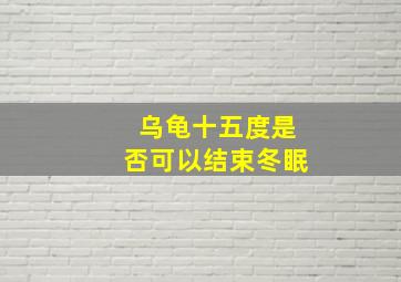 乌龟十五度是否可以结束冬眠