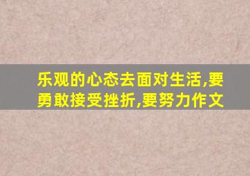 乐观的心态去面对生活,要勇敢接受挫折,要努力作文