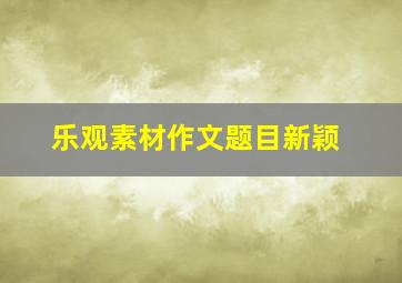 乐观素材作文题目新颖