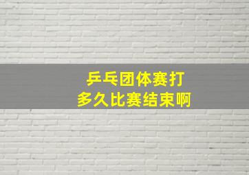 乒乓团体赛打多久比赛结束啊