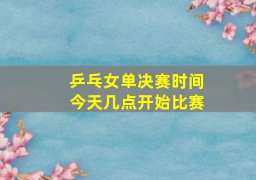 乒乓女单决赛时间今天几点开始比赛