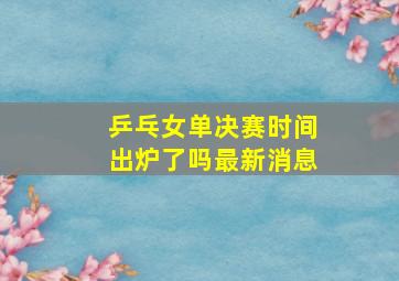 乒乓女单决赛时间出炉了吗最新消息