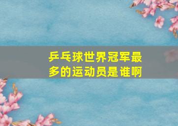 乒乓球世界冠军最多的运动员是谁啊