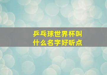 乒乓球世界杯叫什么名字好听点