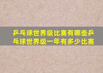 乒乓球世界级比赛有哪些乒乓球世界级一年有多少比赛