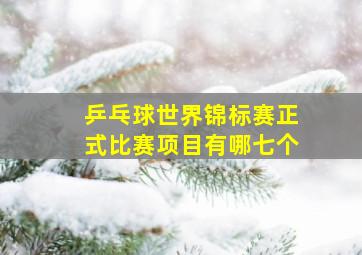 乒乓球世界锦标赛正式比赛项目有哪七个