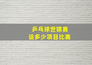 乒乓球世锦赛设多少项目比赛