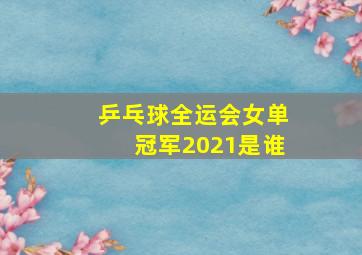 乒乓球全运会女单冠军2021是谁