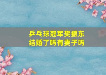 乒乓球冠军樊振东结婚了吗有妻子吗