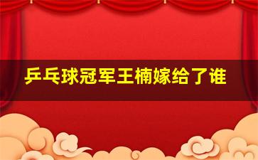 乒乓球冠军王楠嫁给了谁