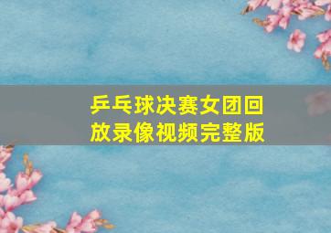 乒乓球决赛女团回放录像视频完整版